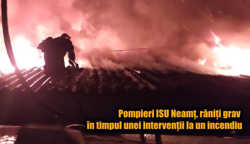 Pompieri ISU Neamt  raniti grav in timpul unei interventii la un incendiu | imaginea 1